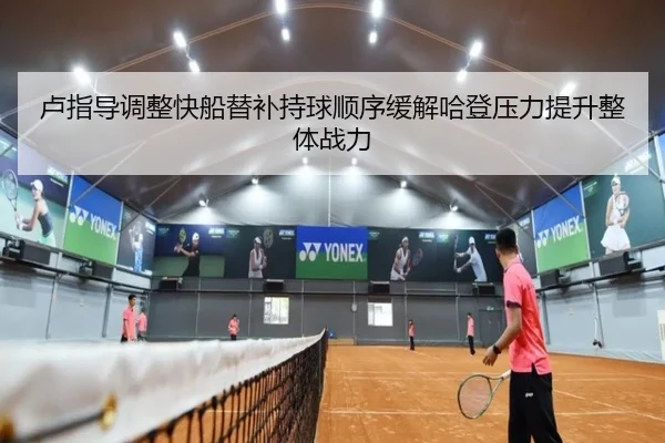 卢指导调整快船替补持球顺序缓解哈登压力提升整体战力