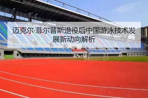 迈克尔·菲尔普斯退役后中国游泳技术发展新动向解析