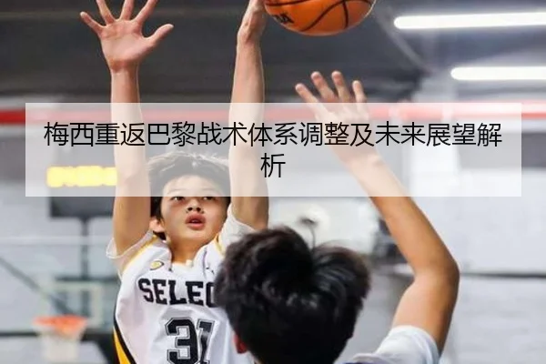 梅西重返巴黎战术体系调整及未来展望解析