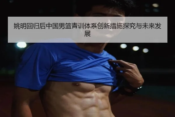 姚明回归后中国男篮青训体系创新措施探究与未来发展