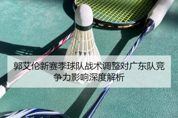 郭艾伦新赛季球队战术调整对广东队竞争力影响深度解析
