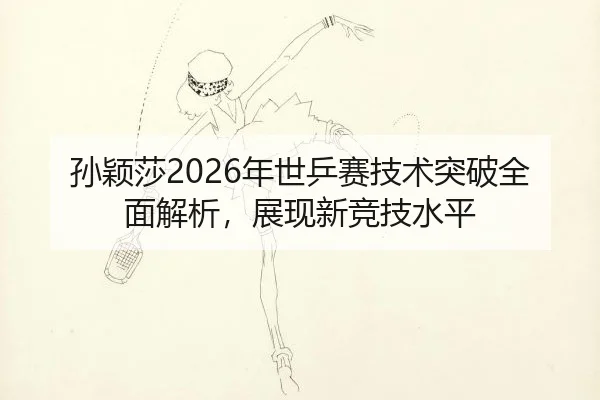 孙颖莎2026年世乒赛技术突破全面解析，展现新竞技水平