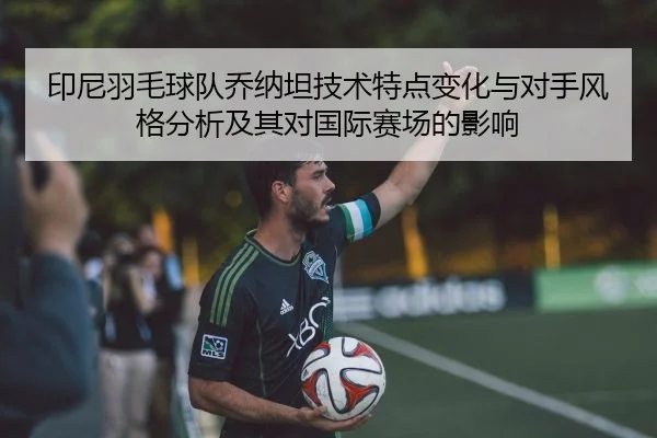 印尼羽毛球队乔纳坦技术特点变化与对手风格分析及其对国际赛场的影响