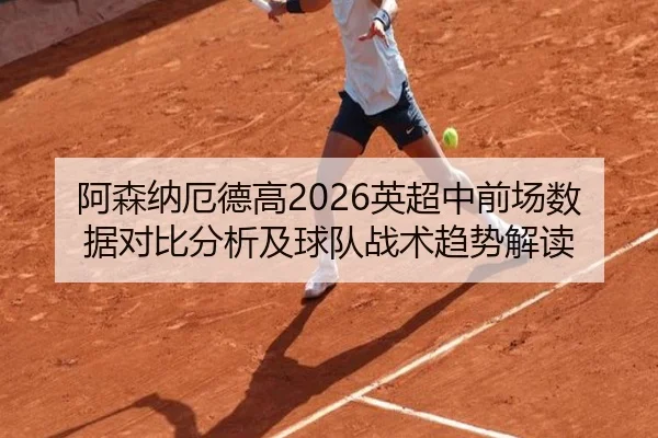 阿森纳厄德高2026英超中前场数据对比分析及球队战术趋势解读